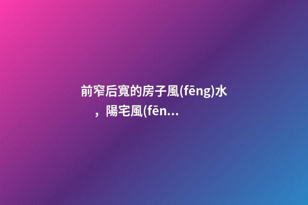前窄后寬的房子風(fēng)水，陽宅風(fēng)水口訣——房屋結(jié)構(gòu)避忌-第1張-觀點-玄機派